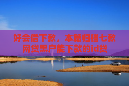 好会借下款，本篇归档七款网贷黑户能下款的id贷