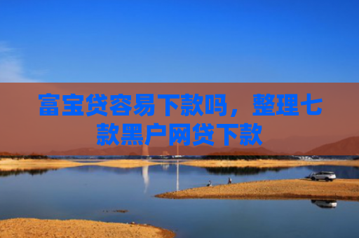富宝贷容易下款吗，整理七款黑户网贷下款