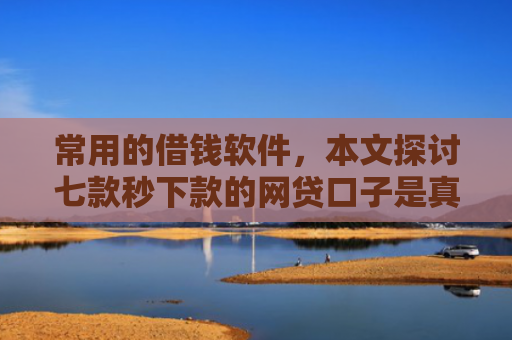 常用的借钱软件，本文探讨七款秒下款的网贷口子是真的吗吗