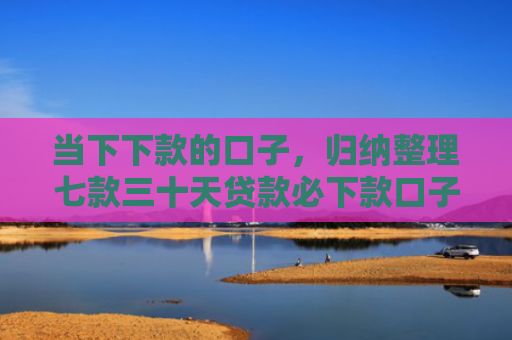 当下下款的口子，归纳整理七款三十天贷款必下款口子