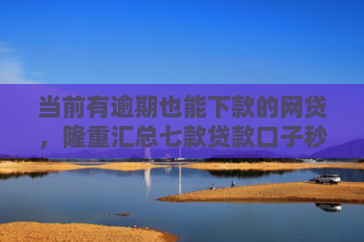 当前有逾期也能下款的网贷，隆重汇总七款贷款口子秒下款是真的吗