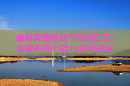 当前有逾期能下款的口子，本篇归档七款19岁贷款好下款的口子
