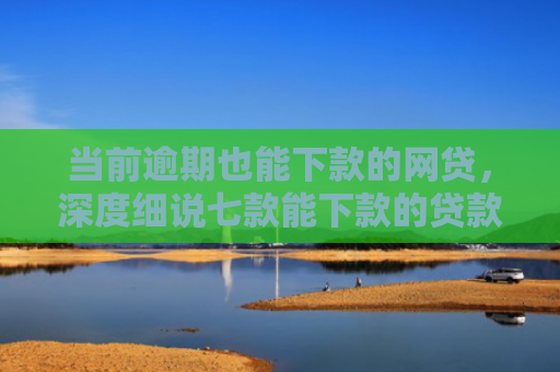 当前逾期也能下款的网贷，深度细说七款能下款的贷款口子叫什么