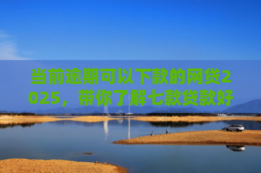 当前逾期可以下款的网贷2025，带你了解七款贷款好下款的口子叫啥