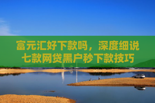 富元汇好下款吗，深度细说七款网贷黑户秒下款技巧