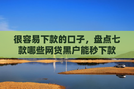 很容易下款的口子，盘点七款哪些网贷黑户能秒下款