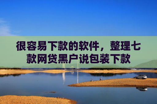 很容易下款的软件，整理七款网贷黑户说包装下款