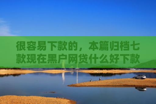 很容易下款的，本篇归档七款现在黑户网贷什么好下款