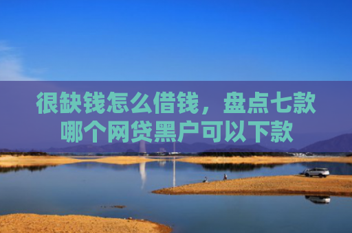 很缺钱怎么借钱，盘点七款哪个网贷黑户可以下款