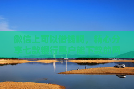 徽信上可以借钱吗，精心分享七款银行黑户能下款的网贷吗