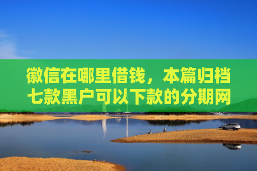 徽信在哪里借钱，本篇归档七款黑户可以下款的分期网贷