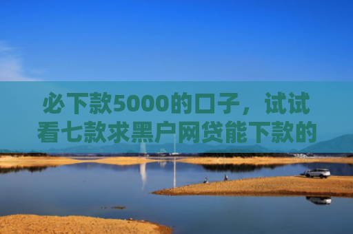 必下款5000的口子，试试看七款求黑户网贷能下款的口子