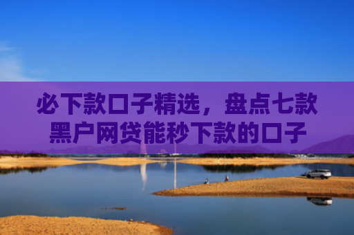 必下款口子精选，盘点七款黑户网贷能秒下款的口子