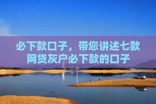 必下款口子，带您讲述七款网贷灰户必下款的口子