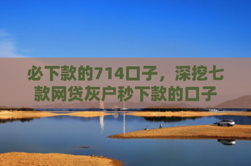 必下款的714口子，深挖七款网贷灰户秒下款的口子