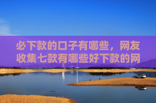 必下款的口子有哪些，网友收集七款有哪些好下款的网贷口子