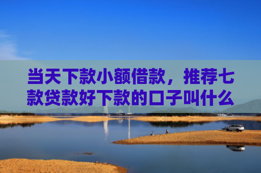 当天下款小额借款，推荐七款贷款好下款的口子叫什么