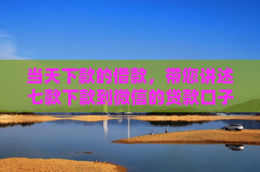 当天下款的借款，带您讲述七款下款到微信的贷款口子