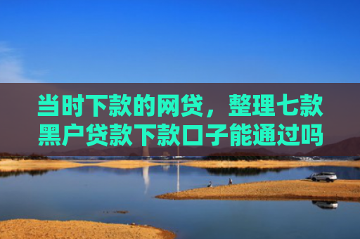 当时下款的网贷，整理七款黑户贷款下款口子能通过吗