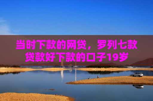 当时下款的网贷，罗列七款贷款好下款的口子19岁