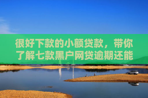 很好下款的小额贷款，带你了解七款黑户网贷逾期还能下款吗