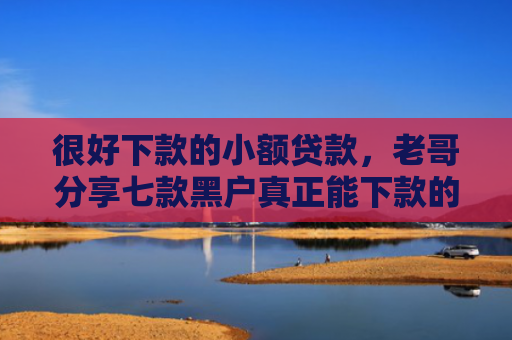 很好下款的小额贷款，老哥分享七款黑户真正能下款的网贷