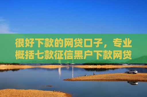 很好下款的网贷口子，专业概括七款征信黑户下款网贷