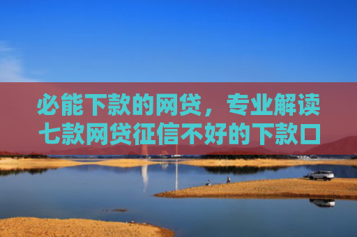 必能下款的网贷，专业解读七款网贷征信不好的下款口子