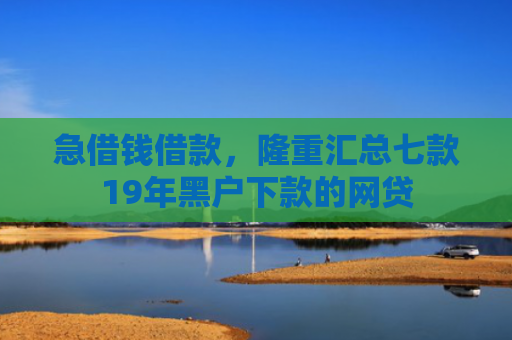 急借钱借款，隆重汇总七款19年黑户下款的网贷