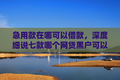 急用款在哪可以借款，深度细说七款哪个网贷黑户可以下款的