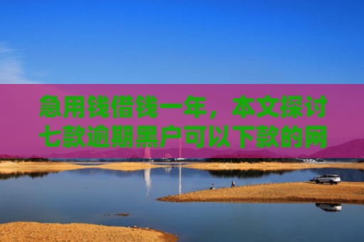 急用钱借钱一年，本文探讨七款逾期黑户可以下款的网贷
