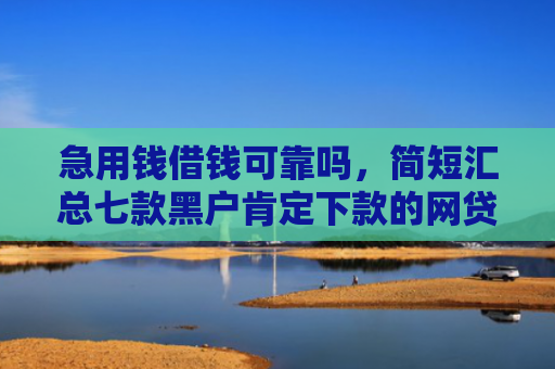 急用钱借钱可靠吗，简短汇总七款黑户肯定下款的网贷吗