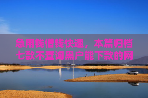急用钱借钱快速，本篇归档七款不查询黑户能下款的网贷