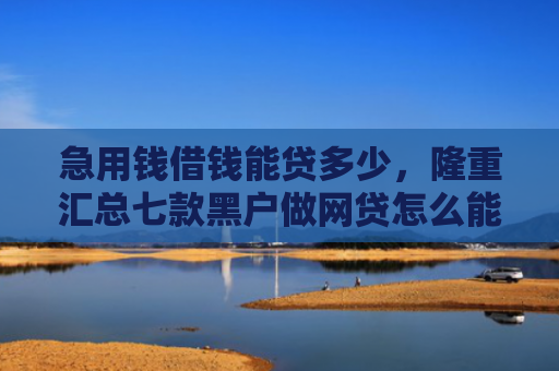 急用钱借钱能贷多少，隆重汇总七款黑户做网贷怎么能下款