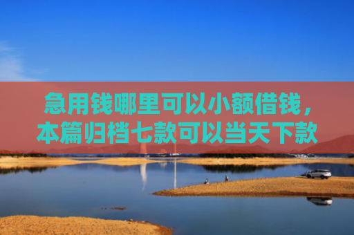 急用钱哪里可以小额借钱，本篇归档七款可以当天下款的黑户网贷