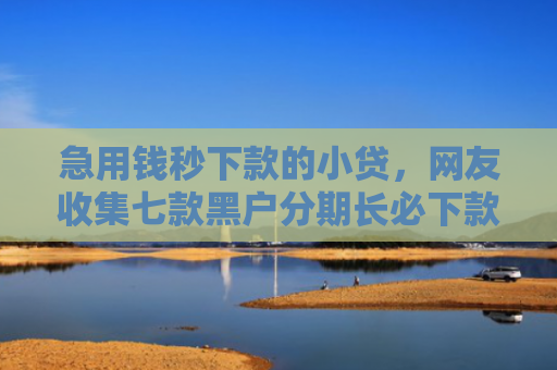 急用钱秒下款的小贷，网友收集七款黑户分期长必下款的网贷