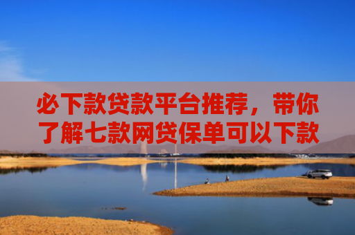 必下款贷款平台推荐，带你了解七款网贷保单可以下款的口子