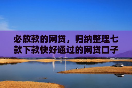 必放款的网贷，归纳整理七款下款快好通过的网贷口子