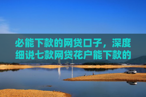 必能下款的网贷口子，深度细说七款网贷花户能下款的口子