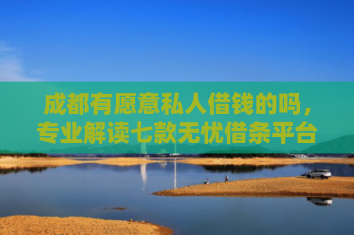 成都有愿意私人借钱的吗，专业解读七款无忧借条平台下款口子