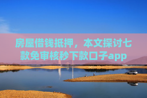 房屋借钱抵押，本文探讨七款免审核秒下款口子app