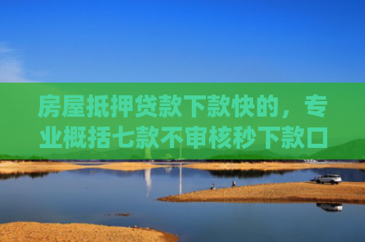 房屋抵押贷款下款快的，专业概括七款不审核秒下款口子app