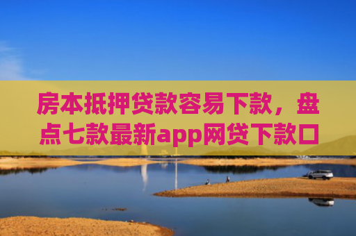 房本抵押贷款容易下款，盘点七款最新app网贷下款口子