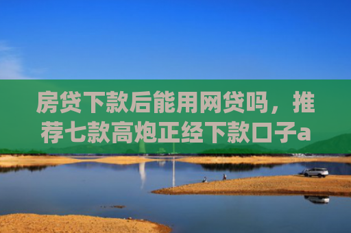 房贷下款后能用网贷吗，推荐七款高炮正经下款口子app代理