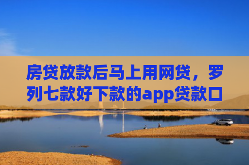 房贷放款后马上用网贷，罗列七款好下款的app贷款口子
