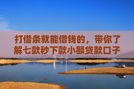 打借条就能借钱的，带你了解七款秒下款小额贷款口子