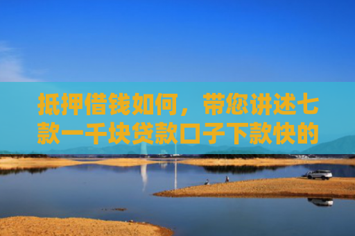 抵押借钱如何，带您讲述七款一千块贷款口子下款快的