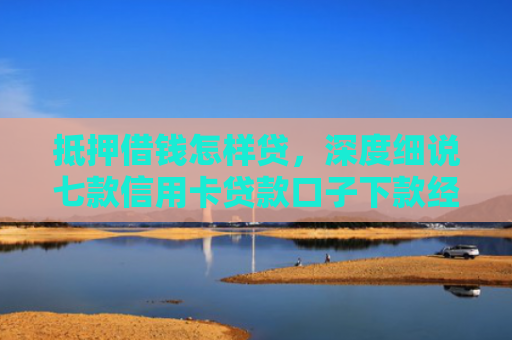 抵押借钱怎样贷，深度细说七款信用卡贷款口子下款经验