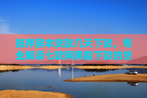 抵押房本贷款几天下款，专业解读七款网黑能下款的贷款口子