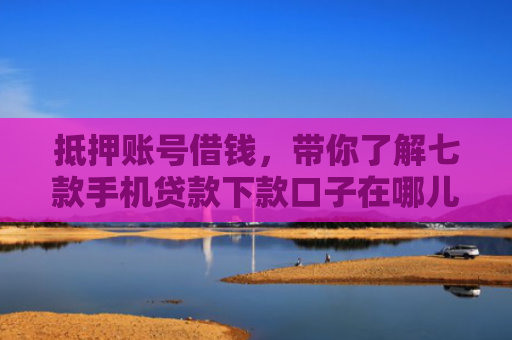 抵押账号借钱，带你了解七款手机贷款下款口子在哪儿